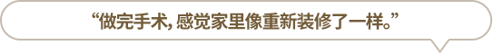 “做完手術，感覺家里像重新裝修了一樣。”