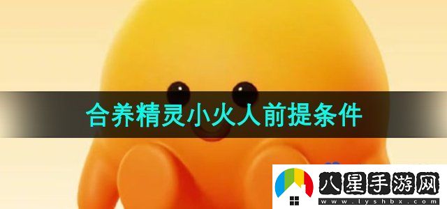 抖音合養精靈小火人前提條件