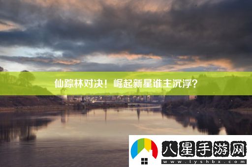 仙蹤林對決！崛起新星誰(shuí)主沉浮