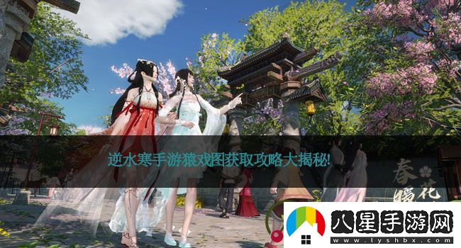 逆水寒手游猿戲圖獲取攻略大揭秘！